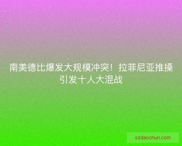 南美德比爆发大规模冲突！拉菲尼亚推搡引发十人大混战