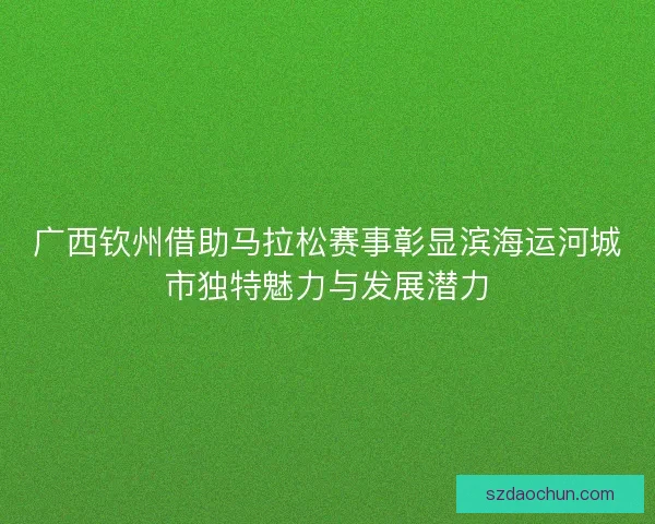广西钦州借助马拉松赛事彰显滨海运河城市独特魅力与发展潜力