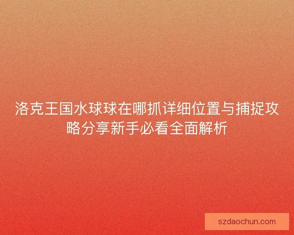 洛克王国水球球在哪抓详细位置与捕捉攻略分享新手必看全面解析