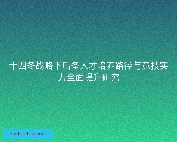 十四冬战略下后备人才培养路径与竞技实力全面提升研究