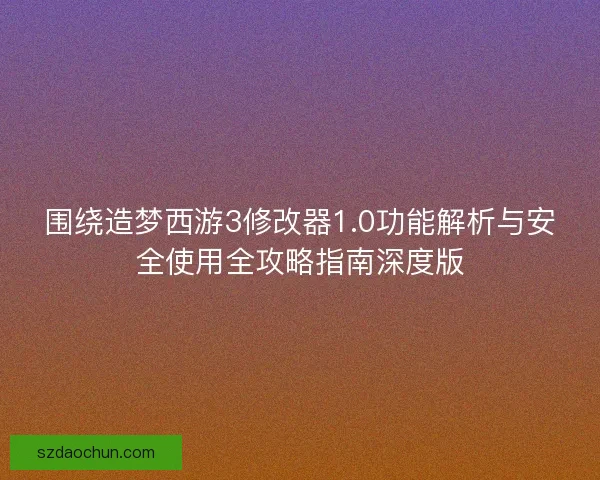 围绕造梦西游3修改器1.0功能解析与安全使用全攻略指南深度版